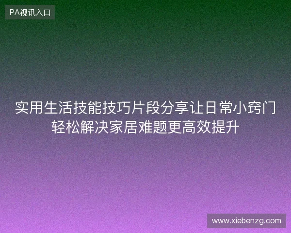 实用生活技能技巧片段分享让日常小窍门轻松解决家居难题更高效提升